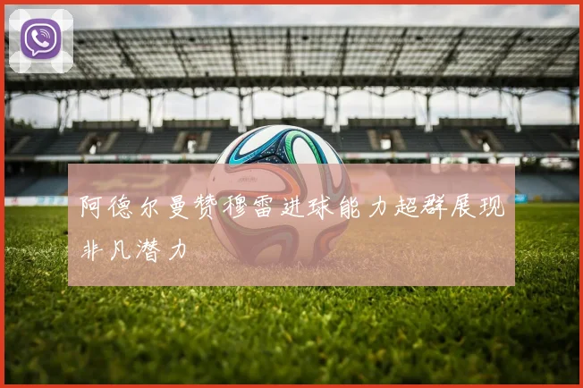 阿德尔曼赞穆雷进球能力超群展现非凡潜力