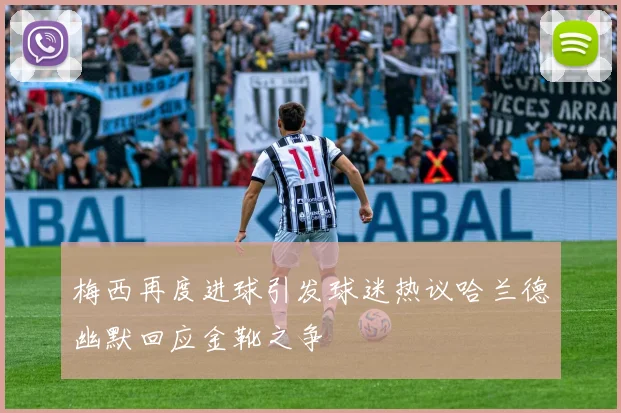 梅西再度进球引发球迷热议哈兰德幽默回应金靴之争