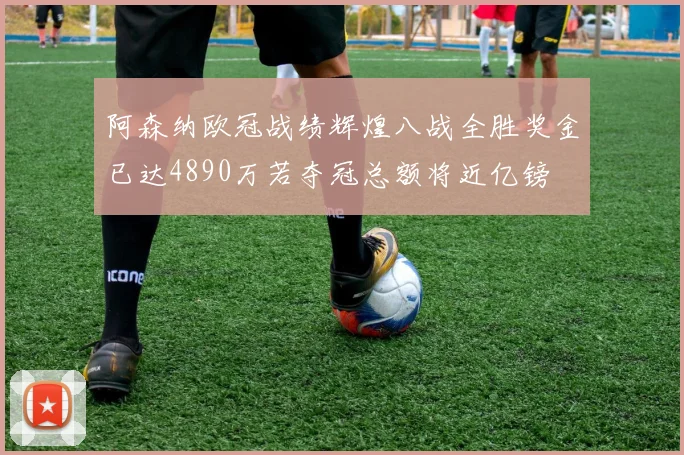 阿森纳欧冠战绩辉煌八战全胜奖金已达4890万若夺冠总额将近亿镑