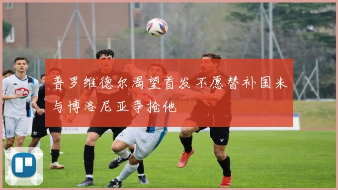 普罗维德尔渴望首发不愿替补国米与博洛尼亚争抢他