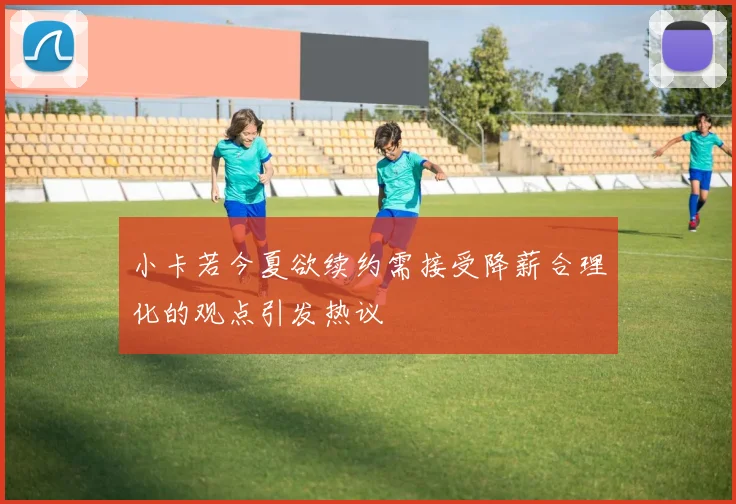 小卡若今夏欲续约需接受降薪合理化的观点引发热议