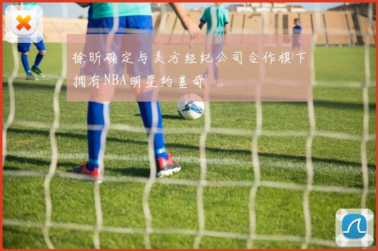 徐昕确定与美方经纪公司合作旗下拥有NBA明星约基奇