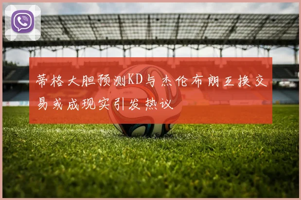 蒂格大胆预测KD与杰伦布朗互换交易或成现实引发热议