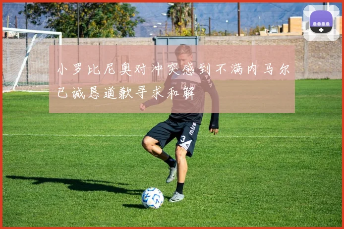 小罗比尼奥对冲突感到不满内马尔已诚恳道歉寻求和解