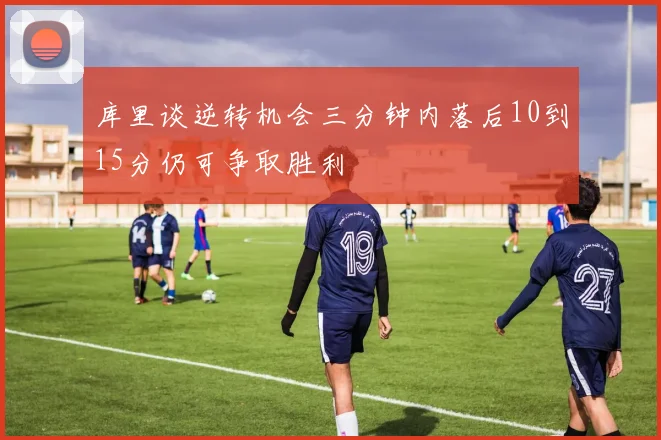 库里谈逆转机会三分钟内落后10到15分仍可争取胜利