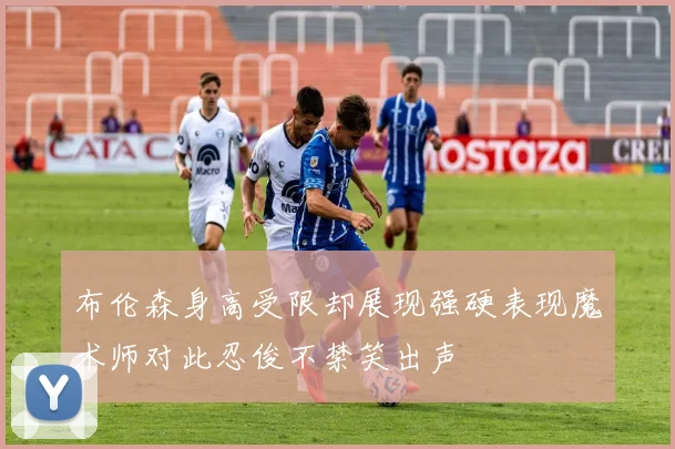 布伦森身高受限却展现强硬表现魔术师对此忍俊不禁笑出声