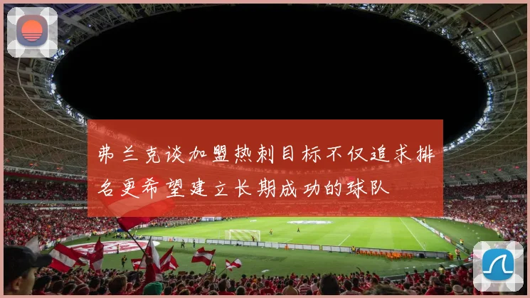 弗兰克谈加盟热刺目标不仅追求排名更希望建立长期成功的球队