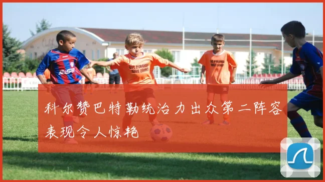 科尔赞巴特勒统治力出众第二阵容表现令人惊艳