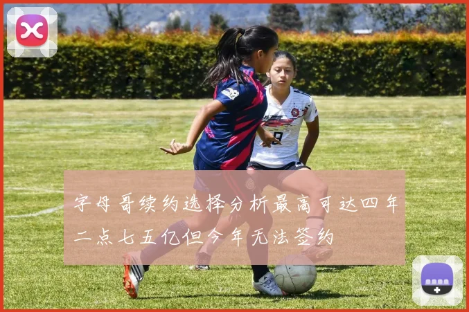 字母哥续约选择分析最高可达四年二点七五亿但今年无法签约