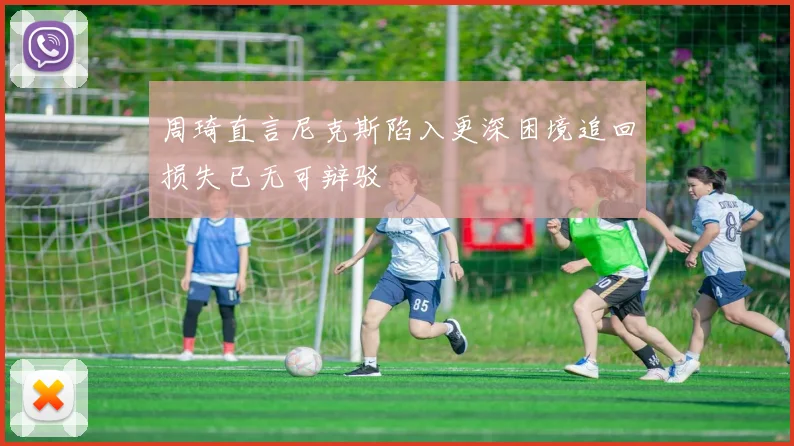 周琦直言尼克斯陷入更深困境追回损失已无可辩驳