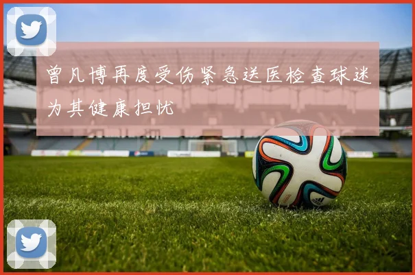 曾凡博再度受伤紧急送医检查球迷为其健康担忧
