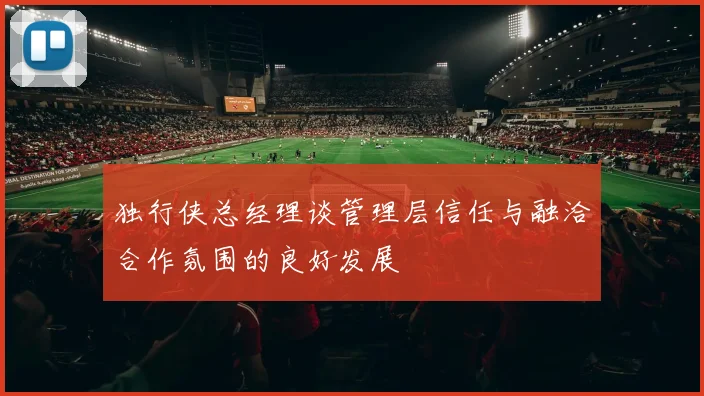 独行侠总经理谈管理层信任与融洽合作氛围的良好发展
