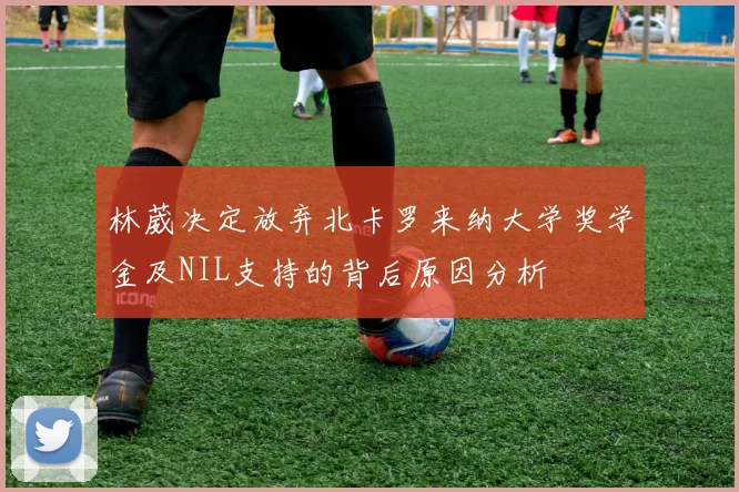 林葳决定放弃北卡罗来纳大学奖学金及NIL支持的背后原因分析