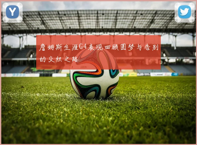 詹姆斯生涯G4表现回顾圆梦与告别的交织之路