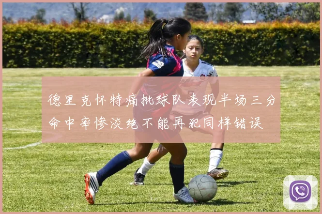 德里克怀特痛批球队表现半场三分命中率惨淡绝不能再犯同样错误