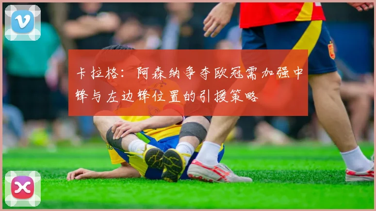 卡拉格：阿森纳争夺欧冠需加强中锋与左边锋位置的引援策略