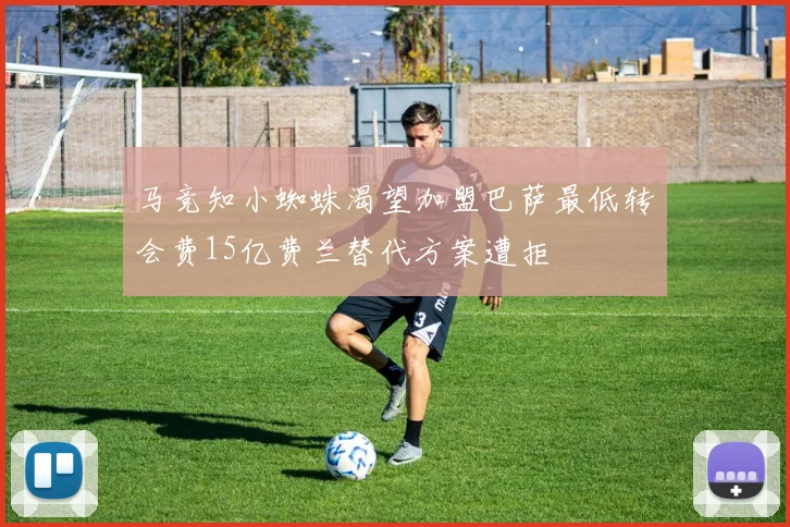 马竞知小蜘蛛渴望加盟巴萨最低转会费15亿费兰替代方案遭拒