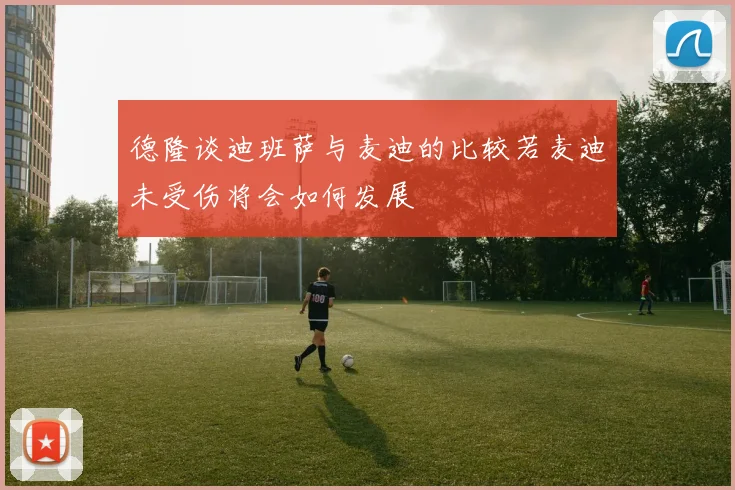 德隆谈迪班萨与麦迪的比较若麦迪未受伤将会如何发展