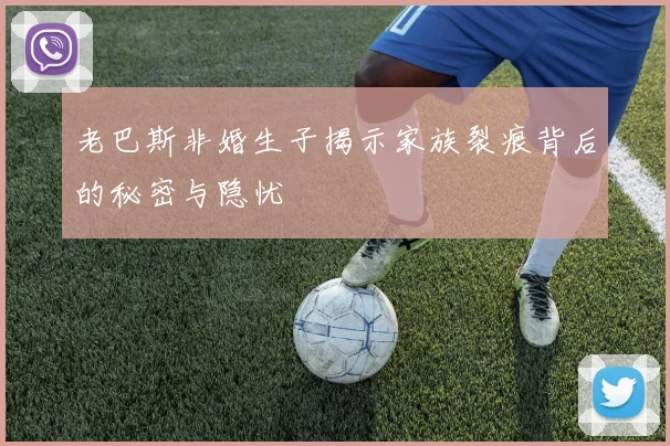 老巴斯非婚生子揭示家族裂痕背后的秘密与隐忧