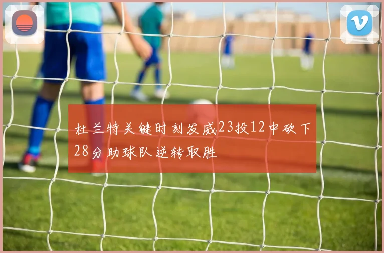 杜兰特关键时刻发威23投12中砍下28分助球队逆转取胜