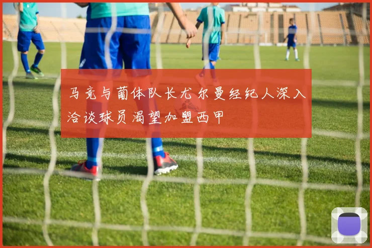 马竞与葡体队长尤尔曼经纪人深入洽谈球员渴望加盟西甲