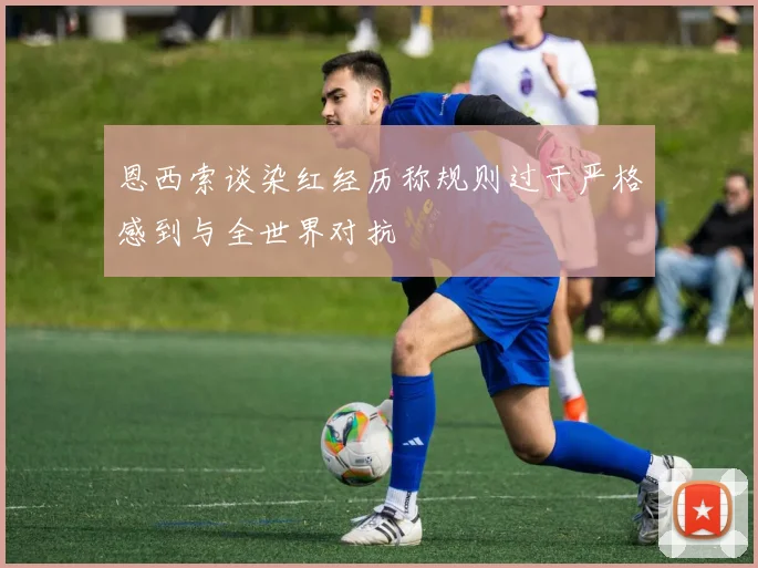 恩西索谈染红经历称规则过于严格感到与全世界对抗