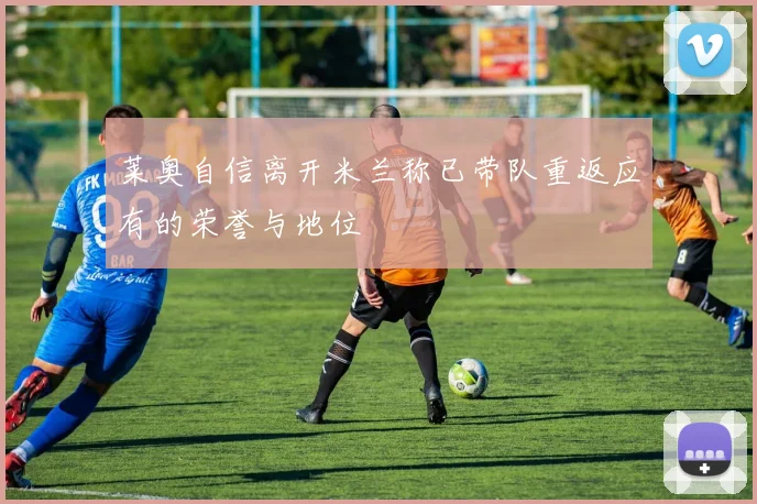 莱奥自信离开米兰称已带队重返应有的荣誉与地位