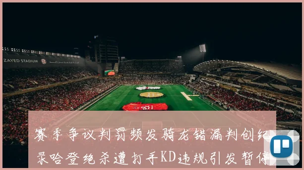 赛季争议判罚频发骑龙错漏判创纪录哈登绝杀遭打手KD违规引发暂停风波