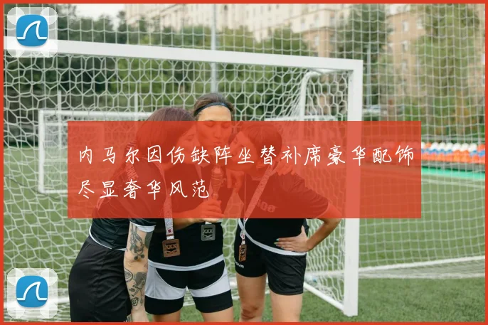 内马尔因伤缺阵坐替补席豪华配饰尽显奢华风范