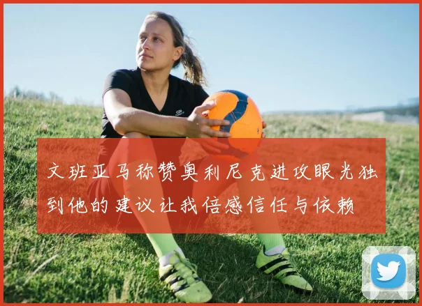 文班亚马称赞奥利尼克进攻眼光独到他的建议让我倍感信任与依赖