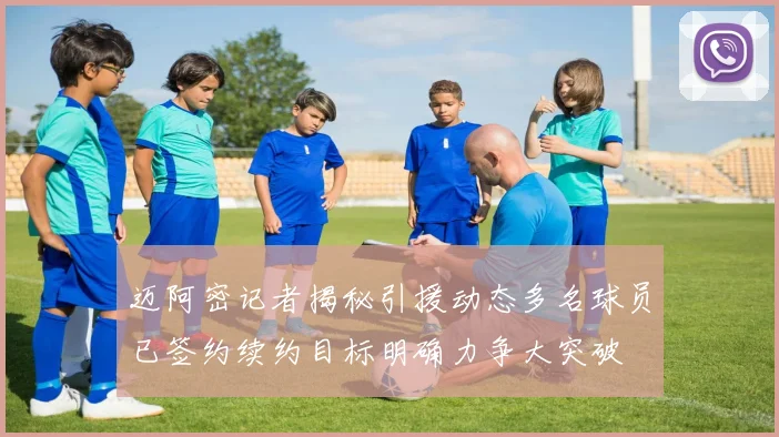 迈阿密记者揭秘引援动态多名球员已签约续约目标明确力争大突破