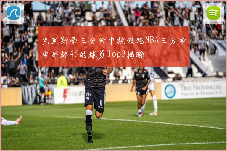 克里斯蒂三分命中数领跑NBA三分命中率超45的球员Top3揭晓