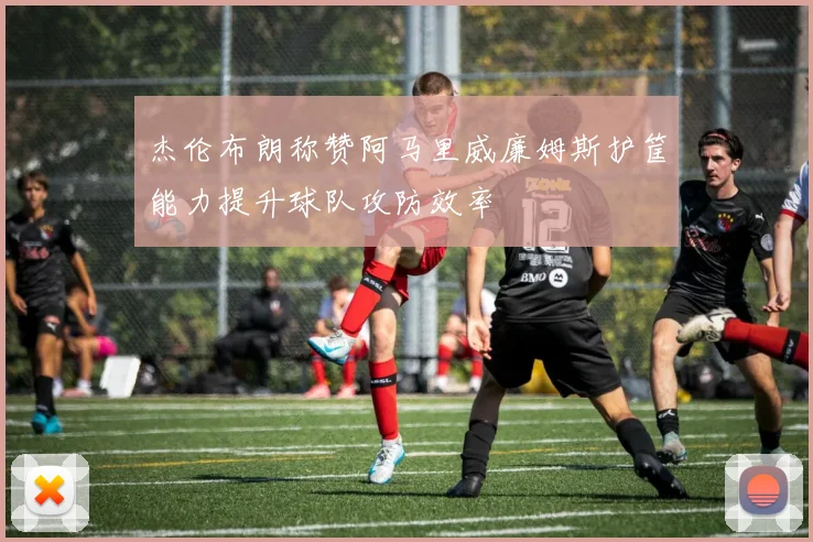 杰伦布朗称赞阿马里威廉姆斯护筐能力提升球队攻防效率