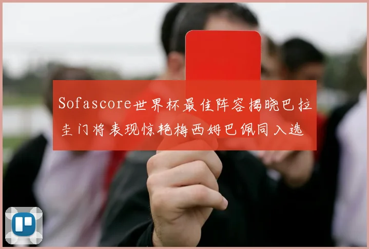 Sofascore世界杯最佳阵容揭晓巴拉圭门将表现惊艳梅西姆巴佩同入选