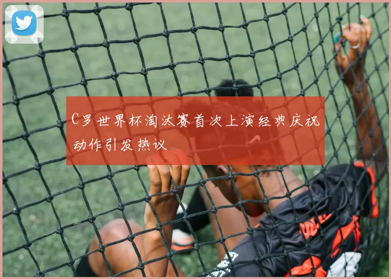 C罗世界杯淘汰赛首次上演经典庆祝动作引发热议