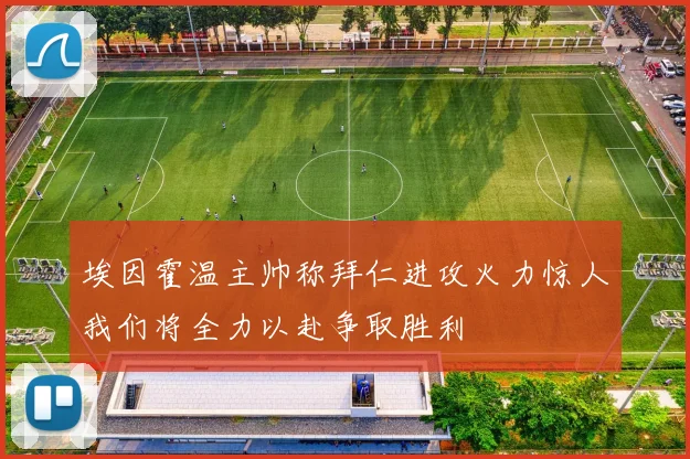 埃因霍温主帅称拜仁进攻火力惊人我们将全力以赴争取胜利