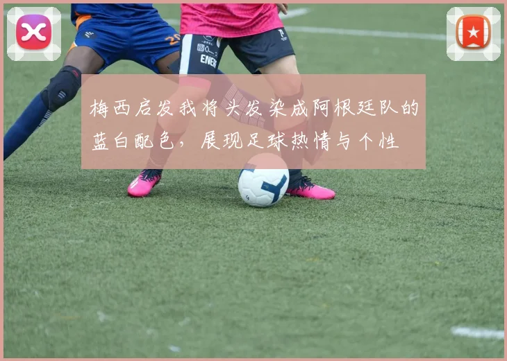 梅西启发我将头发染成阿根廷队的蓝白配色，展现足球热情与个性