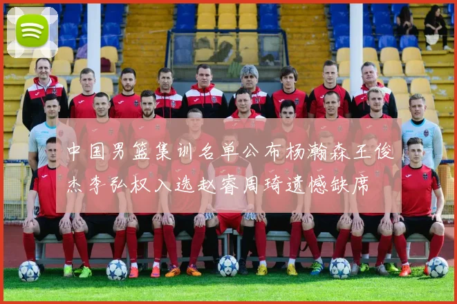 中国男篮集训名单公布杨瀚森王俊杰李弘权入选赵睿周琦遗憾缺席