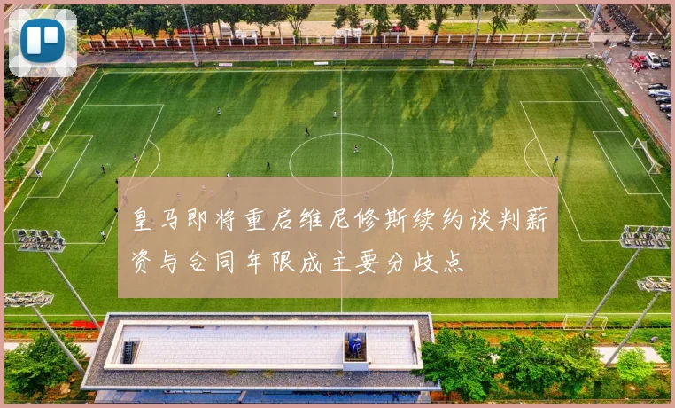 皇马即将重启维尼修斯续约谈判薪资与合同年限成主要分歧点
